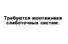 Требуются монтажники слаботочных систем.